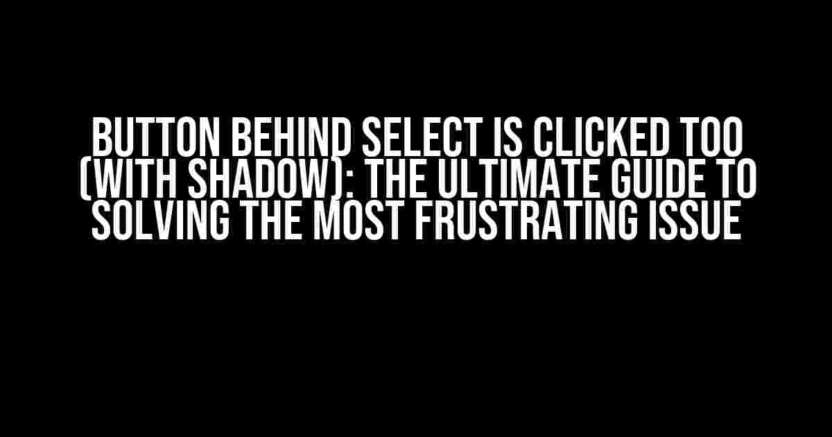 Button Behind Select is Clicked Too (with Shadow): The Ultimate Guide to Solving the Most Frustrating Issue