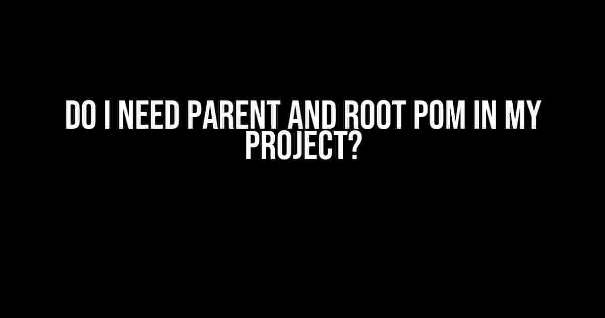 Do I Need Parent and Root POM in My Project?